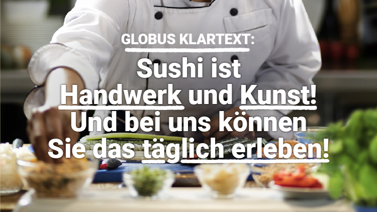 Eine Person in weißer Kochjacke bereitet Sushi zu, darüber steht der Text: GLOBUS KLARTEXT: Sushi ist Handwerk und Kunst! Und bei uns können Sie das täglich erleben!