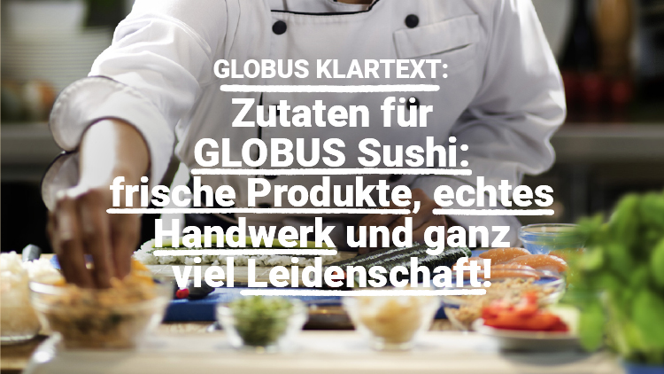 Person in weißer Kochjacke bereitet Sushi zu, Text im Bild: GLOBUS KLARTEXT, Zutaten für GLOBUS Sushi, frische Produkte, echtes Handwerk und ganz viel Leidenschaft.
